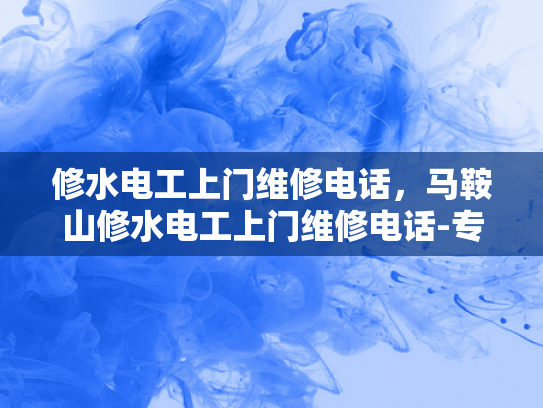 修水电工上门维修电话，马鞍山修水电工上门维修电话-专业电工服务，快速响应维修