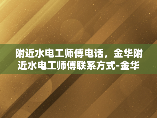 附近水电工师傅电话，金华附近水电工师傅联系方式-金华附近水电工师傅联系方式