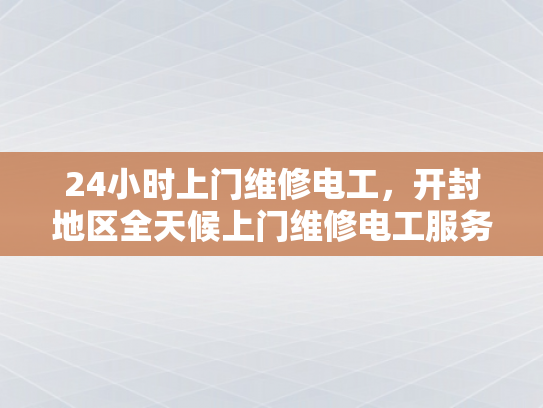 24小时上门维修电工，开封地区全天候上门维修电工服务-开封地区全天候上门维修电工服务