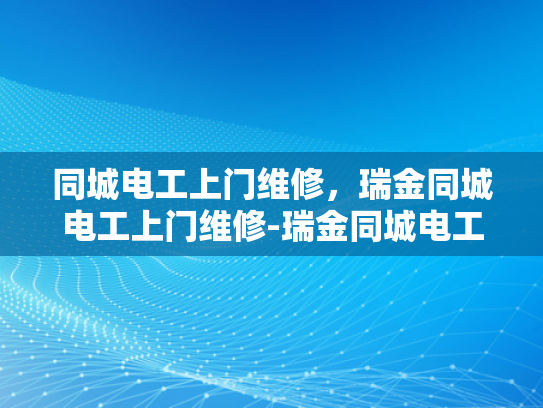 同城电工上门维修，瑞金同城电工上门维修-瑞金同城电工上门维修服务，您身边的电力专家