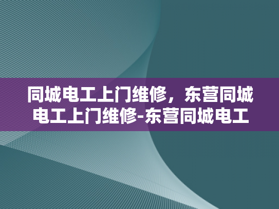 同城电工上门维修，东营同城电工上门维修-东营同城电工上门维修服务
