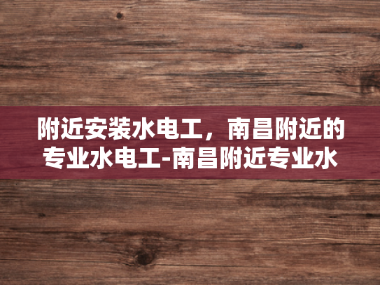 附近安装水电工，南昌附近的专业水电工-南昌附近专业水电工服务