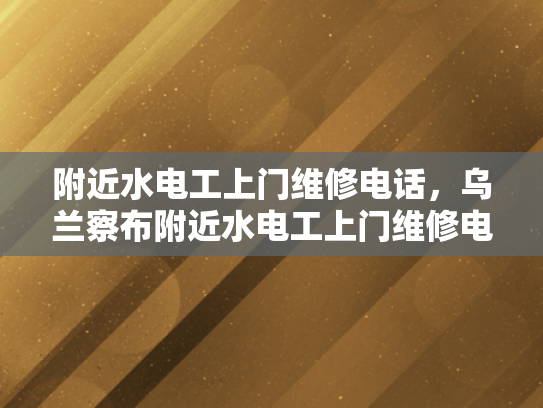 附近水电工上门维修电话，乌兰察布附近水电工上门维修电话-乌兰察布附近水电工上门维修电话