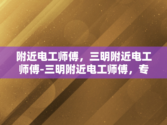 附近电工师傅，三明附近电工师傅-三明附近电工师傅，专业服务，保障安全