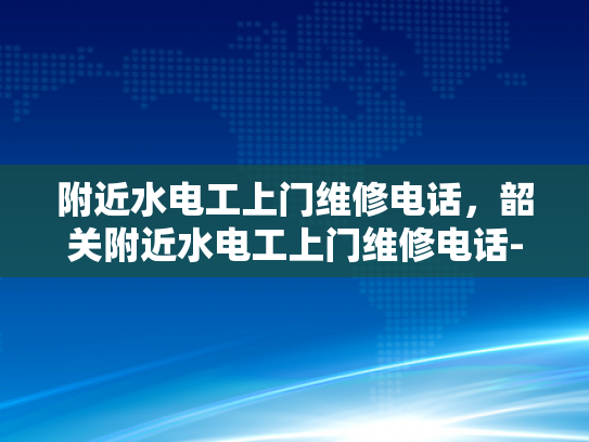 附近水电工上门维修电话，韶关附近水电工上门维修电话-韶关附近水电工上门维修电话