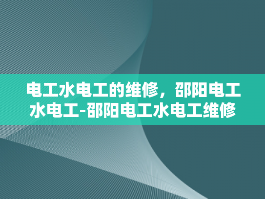 电工水电工的维修，邵阳电工水电工-邵阳电工水电工维修服务，技术精湛，品质保证