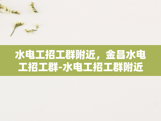 水电工招工群附近，金昌水电工招工群-水电工招工群附近，金昌水电工招工群