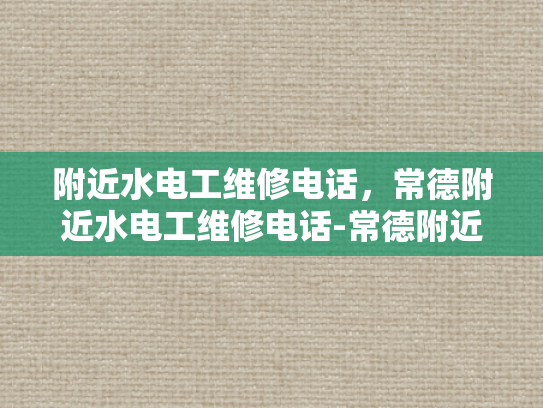 附近水电工维修电话，常德附近水电工维修电话-常德附近水电工维修电话，您身边的水电维修专家