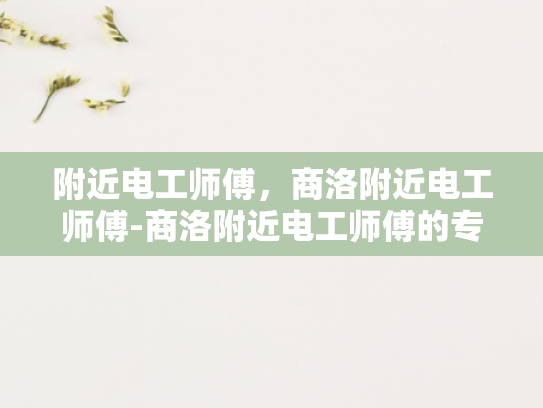 附近电工师傅，商洛附近电工师傅-商洛附近电工师傅的专业技能与服务
