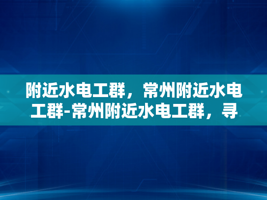 附近水电工群，常州附近水电工群-常州附近水电工群，寻找专业服务，确保家居安全