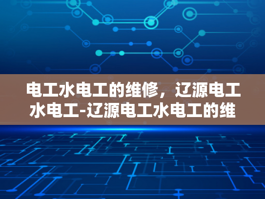 电工水电工的维修，辽源电工水电工-辽源电工水电工的维修服务