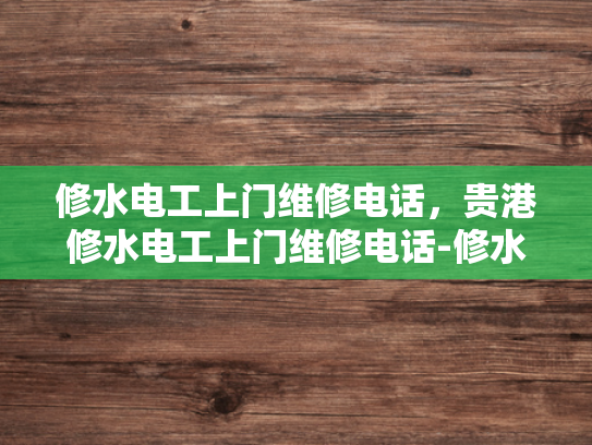 修水电工上门维修电话，贵港修水电工上门维修电话-修水电工上门维修电话，贵港地区专业服务指南