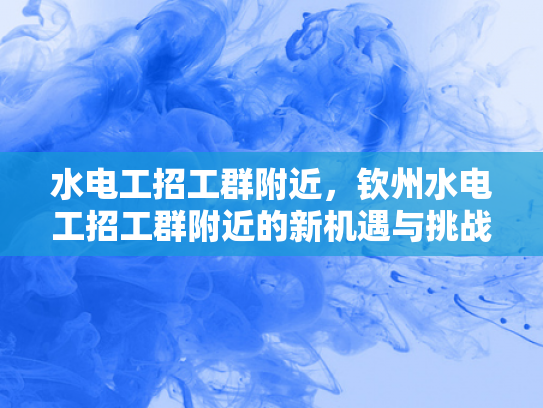 水电工招工群附近，钦州水电工招工群附近的新机遇与挑战-水电工招工群附近，钦州水电工招工群附近的新机遇与挑战