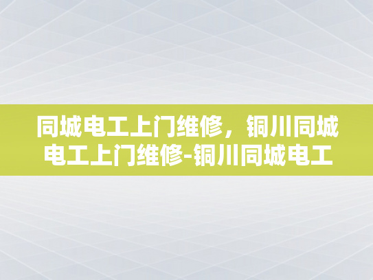 同城电工上门维修，铜川同城电工上门维修-铜川同城电工上门维修服务，快速响应，专业保障