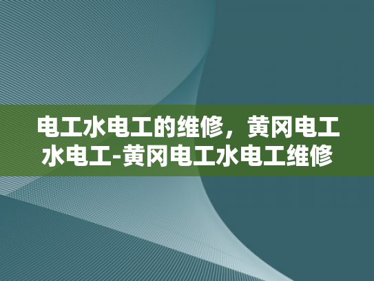 电工水电工的维修，黄冈电工水电工-黄冈电工水电工维修服务