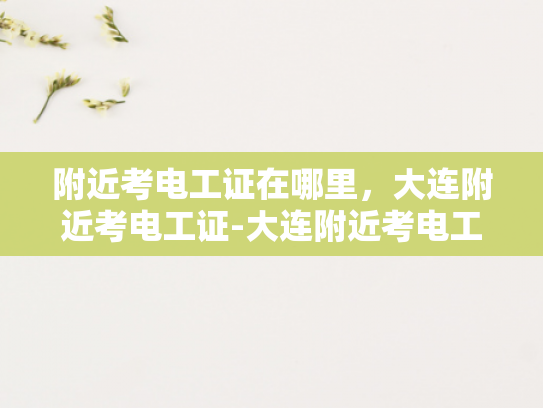 附近考电工证在哪里，大连附近考电工证-大连附近考电工证的优选之地