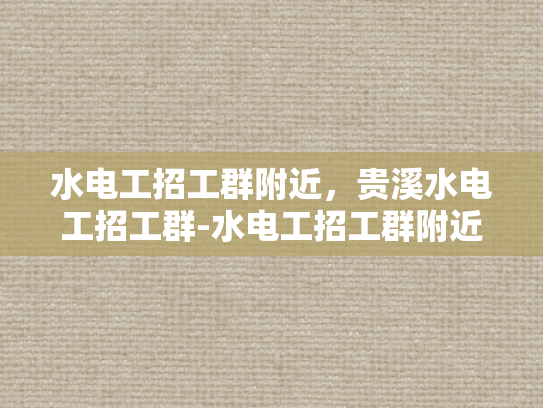 水电工招工群附近，贵溪水电工招工群-水电工招工群附近，贵溪水电工招工群