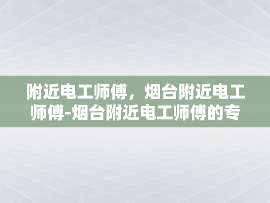 附近电工师傅，烟台附近电工师傅-烟台附近电工师傅的专业技能与服务
