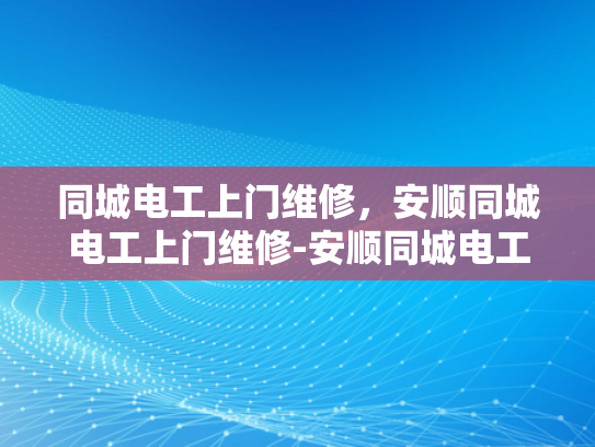 同城电工上门维修，安顺同城电工上门维修-安顺同城电工上门维修服务，您的电力问题，我们来搞定！