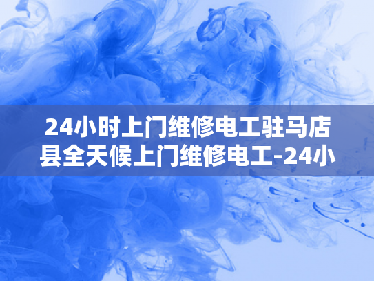 24小时上门维修电工驻马店县全天候上门维修电工-24小时上门维修电工驻马店县全天候服务