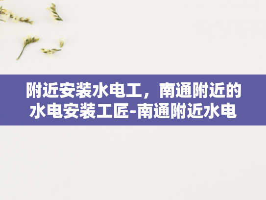 附近安装水电工，南通附近的水电安装工匠-南通附近水电安装工匠，您的家庭和商业空间的守护者