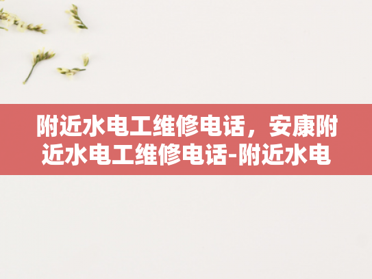 附近水电工维修电话，安康附近水电工维修电话-附近水电工维修电话，安康附近水电工维修电话