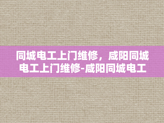 同城电工上门维修，咸阳同城电工上门维修-咸阳同城电工上门维修服务