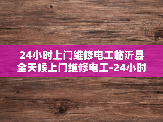 24小时上门维修电工临沂县全天候上门维修电工-24小时上门维修电工临沂县全天候服务