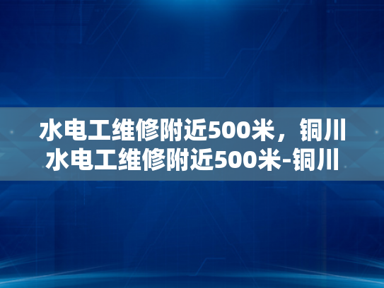 水电工维修附近500米，铜川水电工维修附近500米-铜川市水电工维修服务覆盖范围
