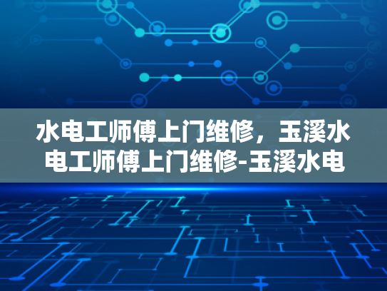 水电工师傅上门维修，玉溪水电工师傅上门维修-玉溪水电工师傅上门维修服务