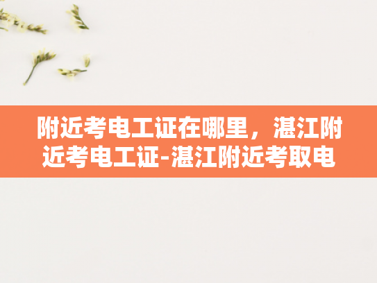 附近考电工证在哪里，湛江附近考电工证-湛江附近考取电工证的指南