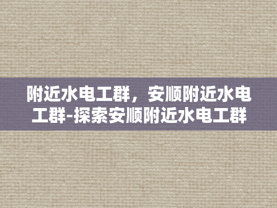 附近水电工群，安顺附近水电工群-探索安顺附近水电工群的奥秘