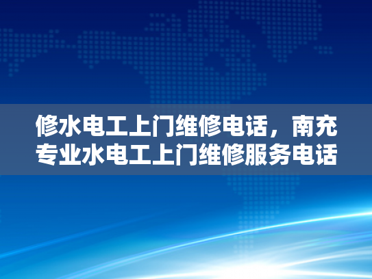 修水电工上门维修电话，南充专业水电工上门维修服务电话-专业水电工服务，确保您的家居安全