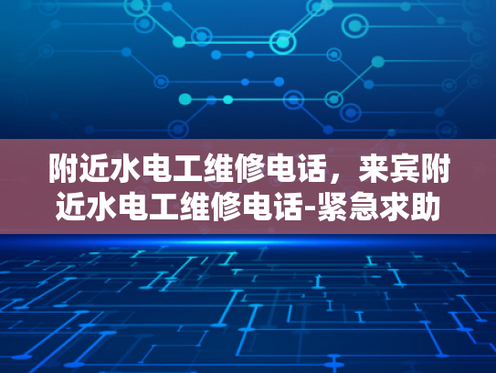 附近水电工维修电话，来宾附近水电工维修电话-紧急求助，来宾附近水电工维修电话