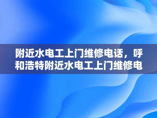 附近水电工上门维修电话，呼和浩特附近水电工上门维修电话-呼和浩特附近水电工上门维修电话