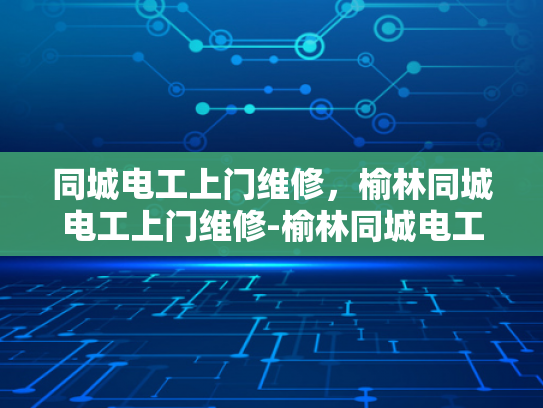 同城电工上门维修，榆林同城电工上门维修-榆林同城电工上门维修服务，快速响应，专业保障
