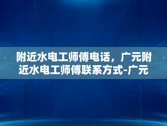 附近水电工师傅电话，广元附近水电工师傅联系方式-广元附近水电工师傅联系方式