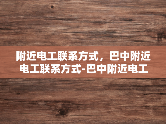 附近电工联系方式，巴中附近电工联系方式-巴中附近电工联系方式大全
