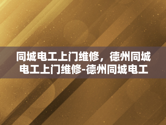 同城电工上门维修，德州同城电工上门维修-德州同城电工上门维修服务，快速响应，专业可靠
