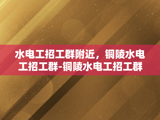 水电工招工群附近，铜陵水电工招工群-铜陵水电工招工群，寻找附近水电工的不二之选