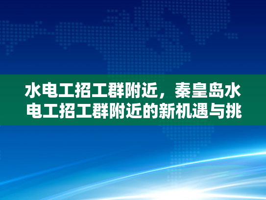 水电工招工群附近，秦皇岛水电工招工群附近的新机遇与挑战-秦皇岛水电工招工群附近新机遇与挑战