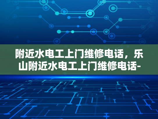 附近水电工上门维修电话，乐山附近水电工上门维修电话-乐山附近水电工上门维修电话