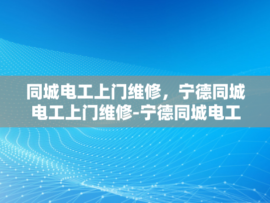 同城电工上门维修，宁德同城电工上门维修-宁德同城电工上门维修服务