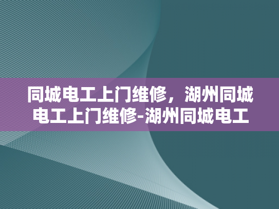 同城电工上门维修，湖州同城电工上门维修-湖州同城电工上门维修服务，快速响应，专业保障