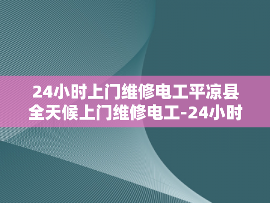24小时上门维修电工平凉县全天候上门维修电工-24小时上门维修电工—平凉县全天候服务的承诺