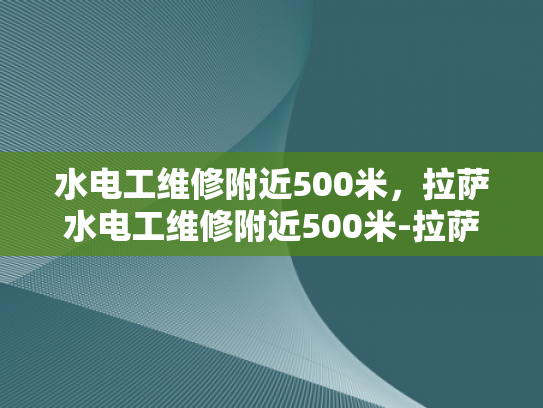 水电工维修附近500米，拉萨水电工维修附近500米-拉萨水电工维修服务，500米范围内的专业解决方案