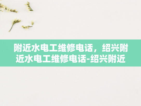 附近水电工维修电话，绍兴附近水电工维修电话-绍兴附近水电工维修电话