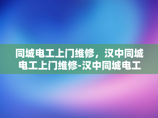 同城电工上门维修，汉中同城电工上门维修-汉中同城电工上门维修服务