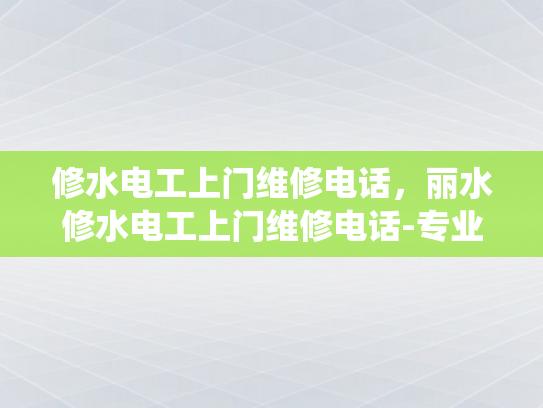 修水电工上门维修电话，丽水修水电工上门维修电话-专业电工上门服务，确保您的电力系统安全无忧