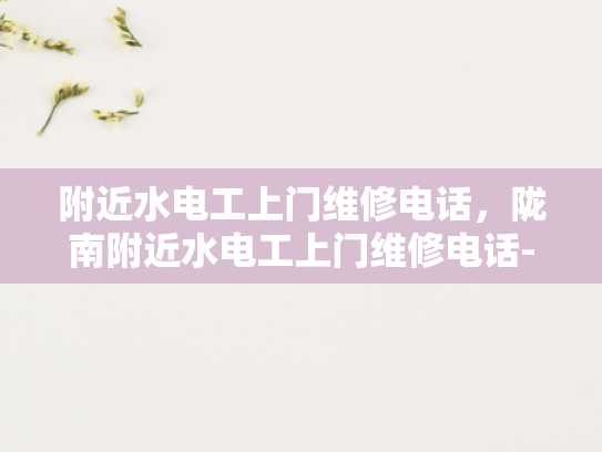 附近水电工上门维修电话，陇南附近水电工上门维修电话-附近水电工上门维修电话
